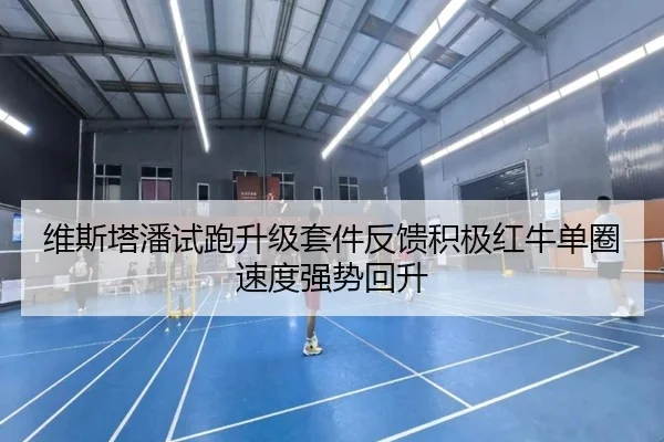 维斯塔潘试跑升级套件反馈积极红牛单圈速度强势回升