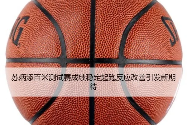 苏炳添百米测试赛成绩稳定起跑反应改善引发新期待
