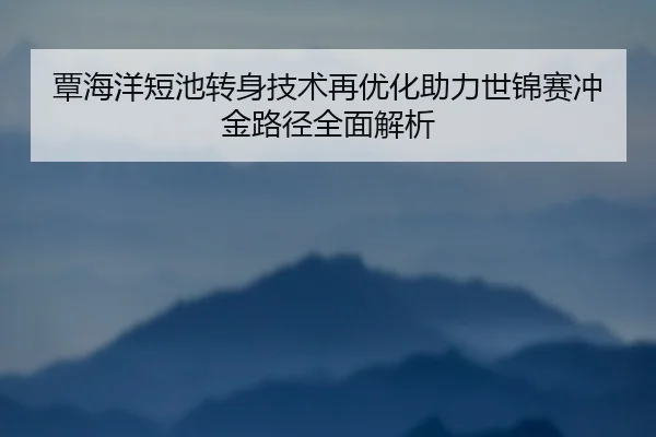 覃海洋短池转身技术再优化助力世锦赛冲金路径全面解析