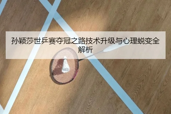 孙颖莎世乒赛夺冠之路技术升级与心理蜕变全解析