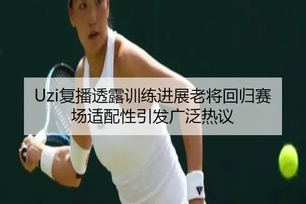 Uzi复播透露训练进展老将回归赛场适配性引发广泛热议