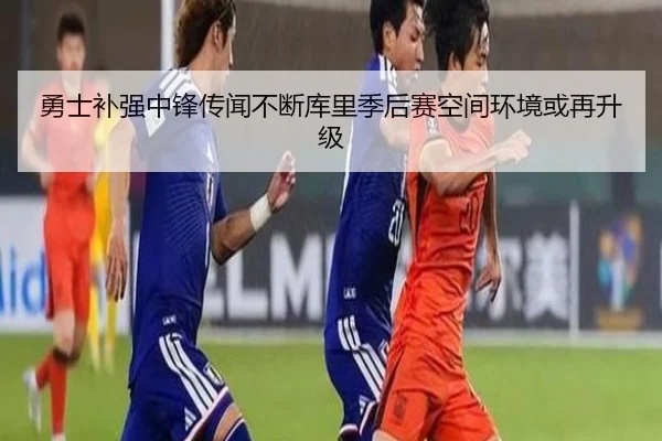 勇士补强中锋传闻不断库里季后赛空间环境或再升级