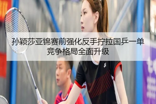 孙颖莎亚锦赛前强化反手拧拉国乒一单竞争格局全面升级
