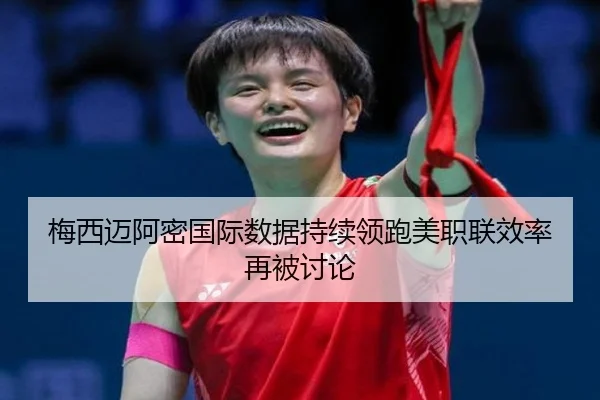 梅西迈阿密国际数据持续领跑美职联效率再被讨论