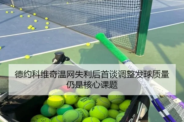 德约科维奇温网失利后首谈调整发球质量仍是核心课题