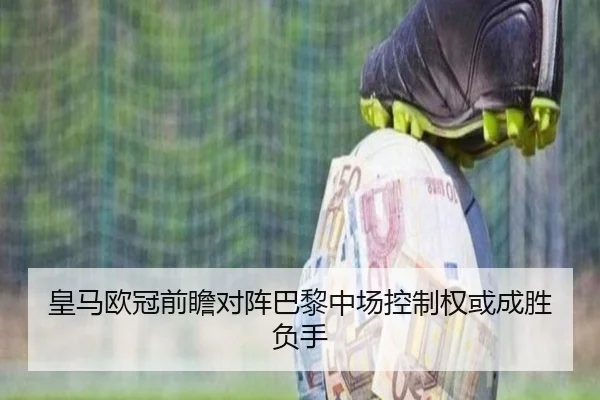 皇马欧冠前瞻对阵巴黎中场控制权或成胜负手