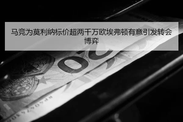 马竞为莫利纳标价超两千万欧埃弗顿有意引发转会博弈